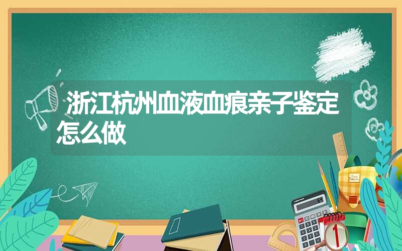 浙江杭州血液血痕亲子鉴定怎么做