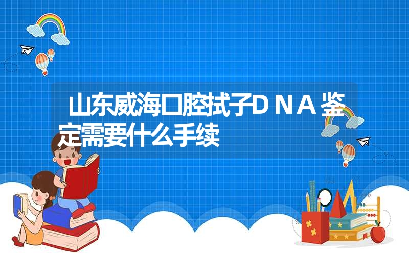 山东威海口腔拭子DNA鉴定需要什么手续