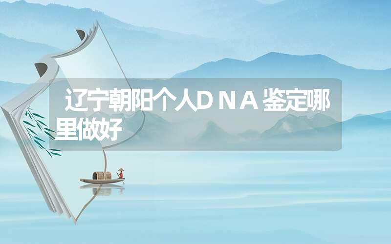 辽宁朝阳个人DNA鉴定哪里做好