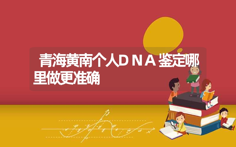 青海黄南个人DNA鉴定哪里做更准确