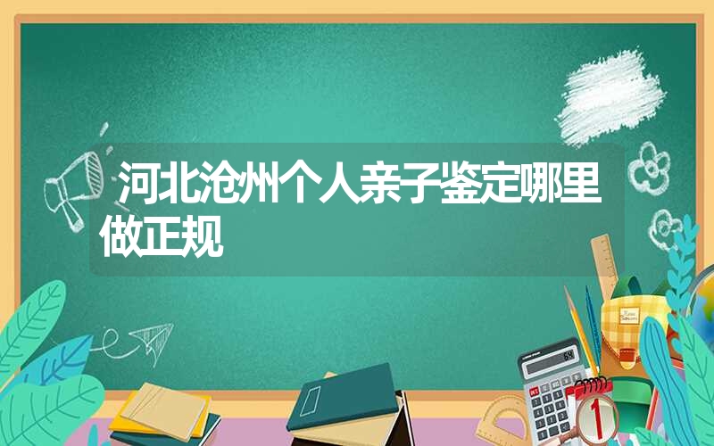 河北沧州个人亲子鉴定哪里做正规