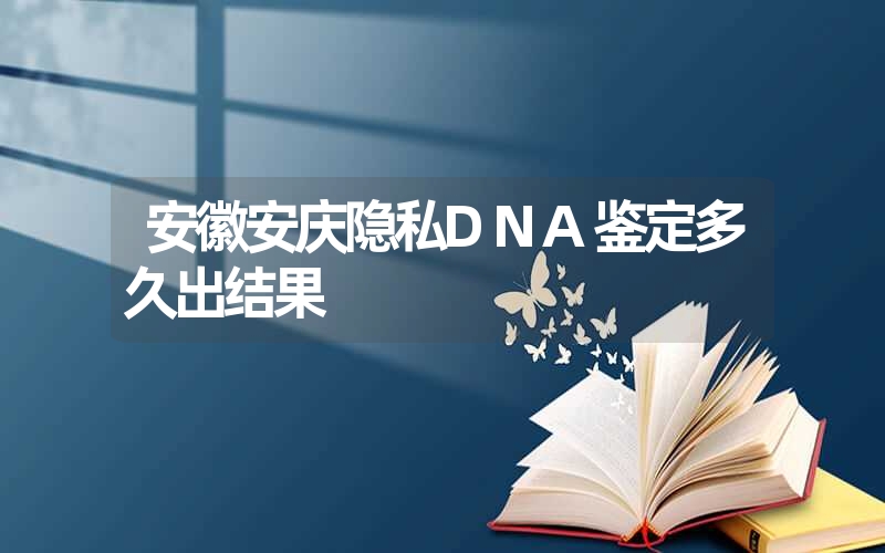 安徽安庆隐私DNA鉴定多久出结果