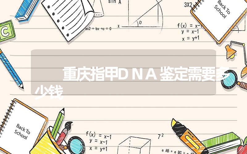 重庆指甲DNA鉴定需要多少钱