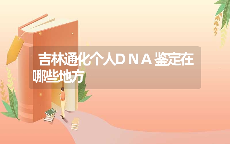 吉林通化个人DNA鉴定在哪些地方