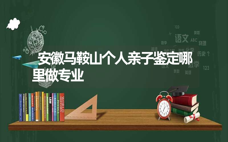 安徽马鞍山个人亲子鉴定哪里做专业