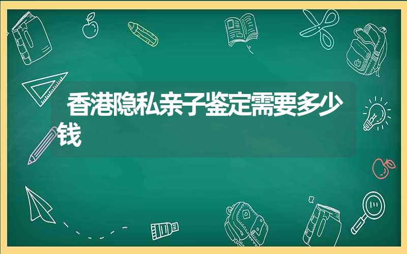 香港隐私亲子鉴定需要多少钱