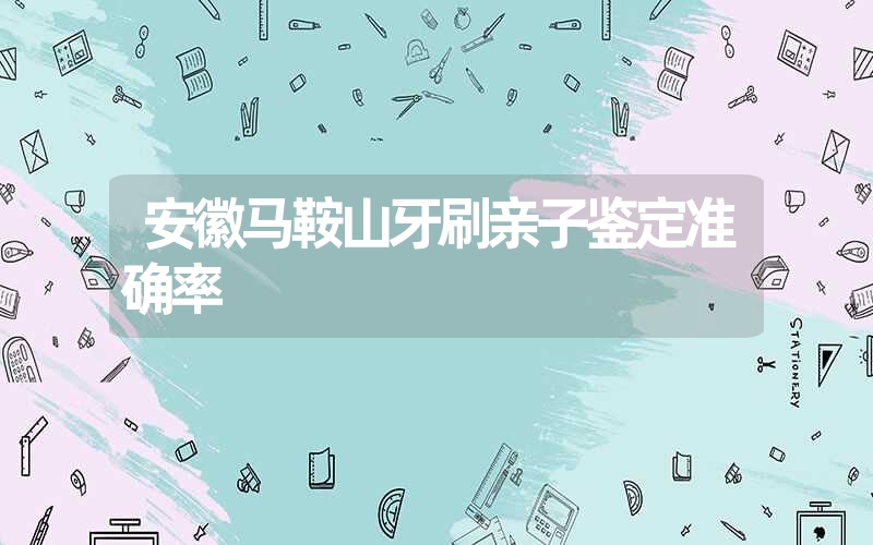 安徽马鞍山牙刷亲子鉴定准确率