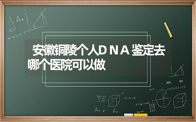 安徽铜陵个人DNA鉴定去哪个医院可以做