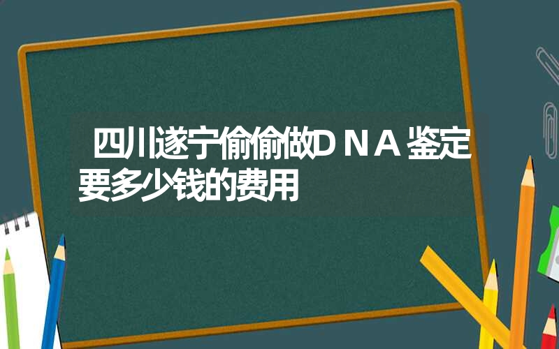 四川遂宁偷偷做DNA鉴定要多少钱的费用