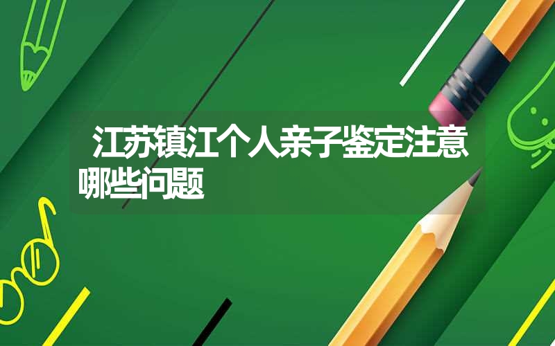 江苏镇江个人亲子鉴定注意哪些问题