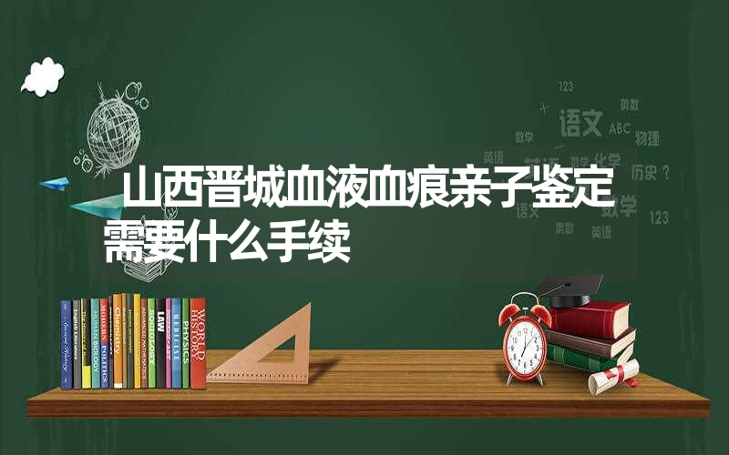 山西晋城血液血痕亲子鉴定需要什么手续