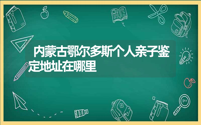 内蒙古鄂尔多斯个人亲子鉴定地址在哪里