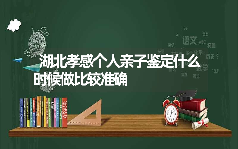 湖北孝感个人亲子鉴定什么时候做比较准确