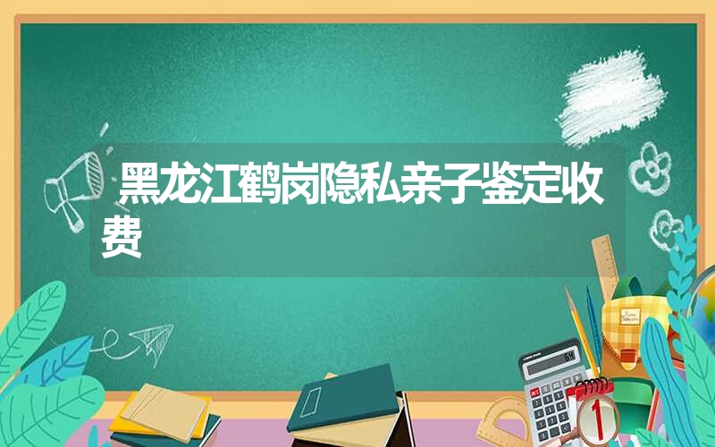 黑龙江鹤岗隐私亲子鉴定收费