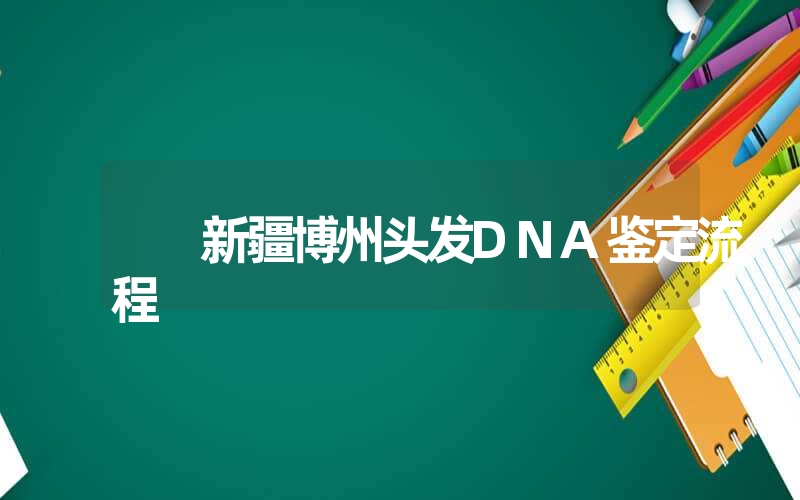 新疆博州头发DNA鉴定流程