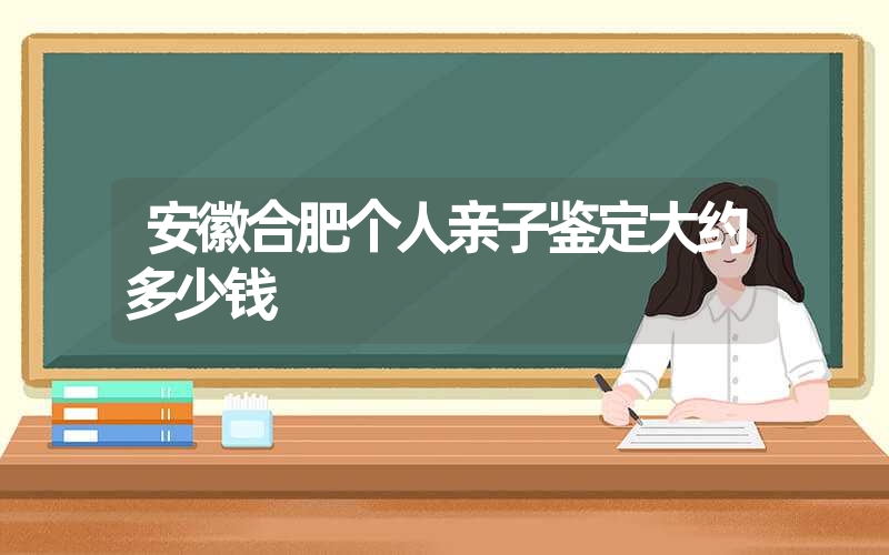 安徽合肥个人亲子鉴定大约多少钱