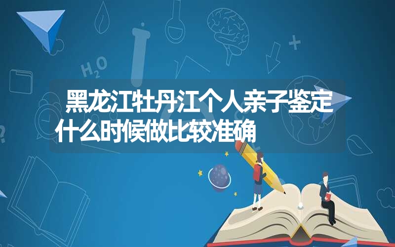 黑龙江牡丹江个人亲子鉴定什么时候做比较准确