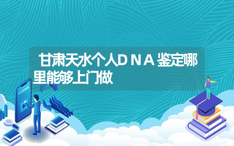 甘肃天水个人DNA鉴定哪里能够上门做