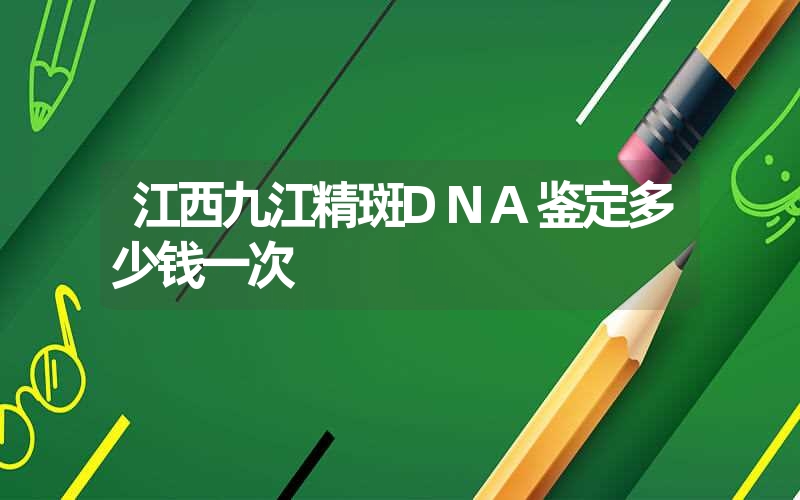 江西九江精斑DNA鉴定多少钱一次