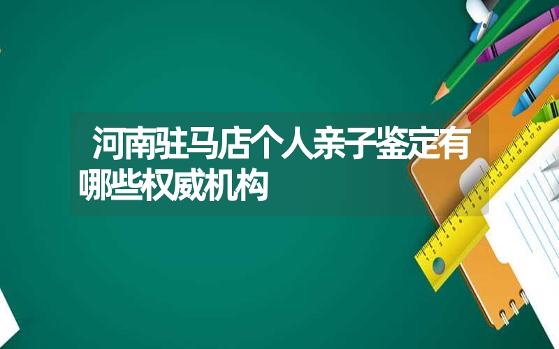 河南驻马店个人亲子鉴定有哪些权威机构