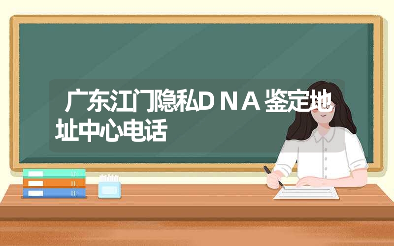 广东江门隐私DNA鉴定地址中心电话