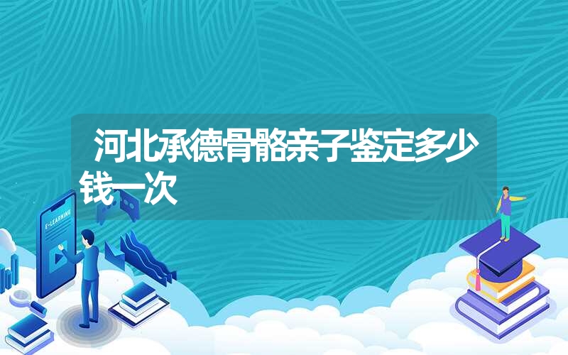 河北承德骨骼亲子鉴定多少钱一次