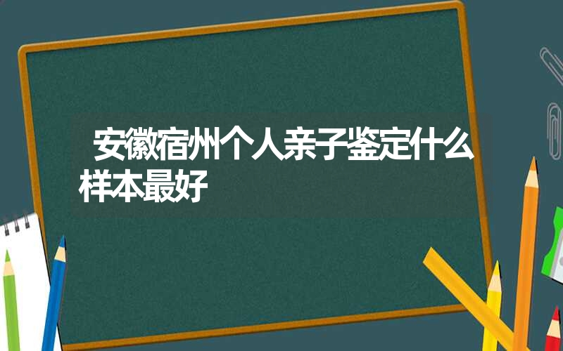 安徽宿州个人亲子鉴定什么样本最好