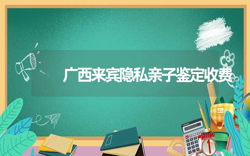 广西来宾隐私亲子鉴定收费