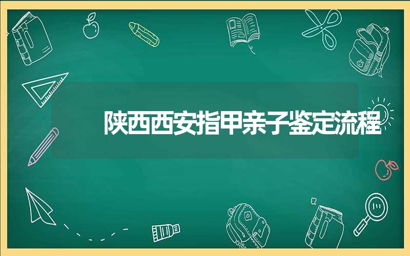 陕西西安指甲亲子鉴定流程