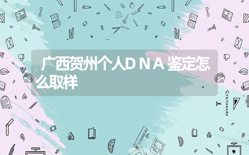 广西贺州个人DNA鉴定怎么取样