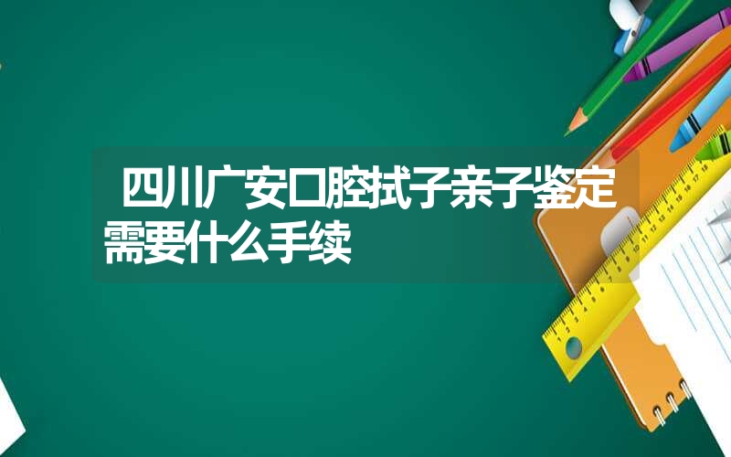 四川广安口腔拭子亲子鉴定需要什么手续