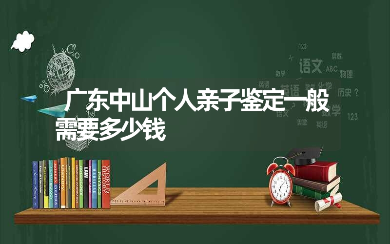 广东中山个人亲子鉴定一般需要多少钱