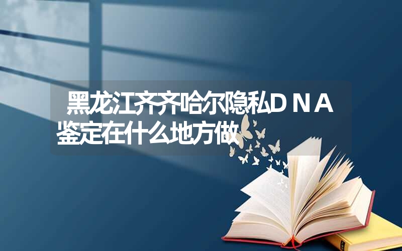 黑龙江齐齐哈尔隐私DNA鉴定在什么地方做