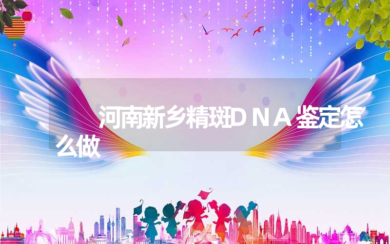 河南新乡精斑DNA鉴定怎么做