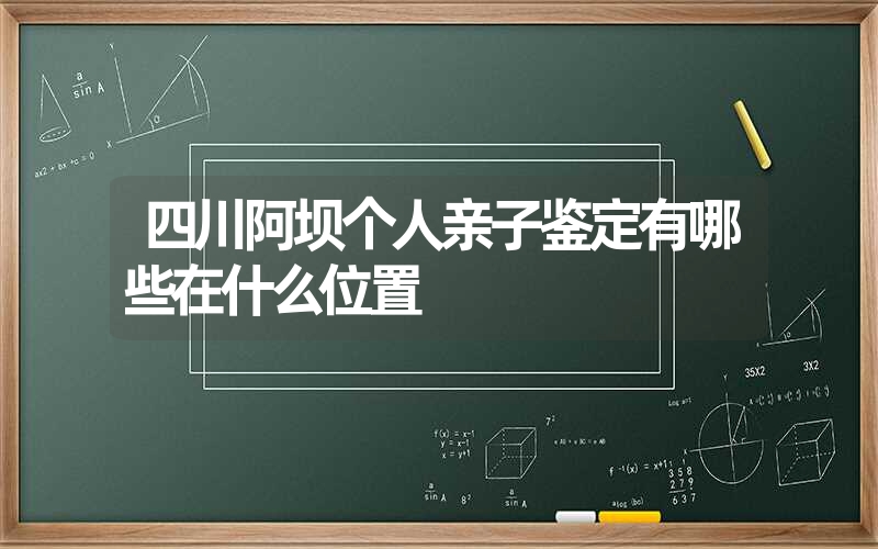 四川阿坝个人亲子鉴定有哪些在什么位置