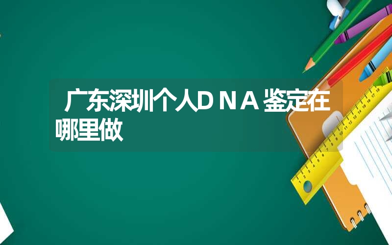 广东深圳个人DNA鉴定在哪里做