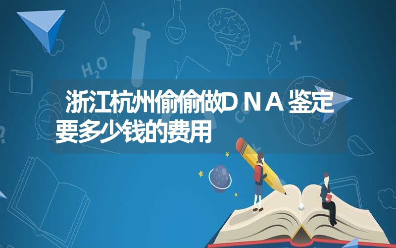 浙江杭州偷偷做DNA鉴定要多少钱的费用