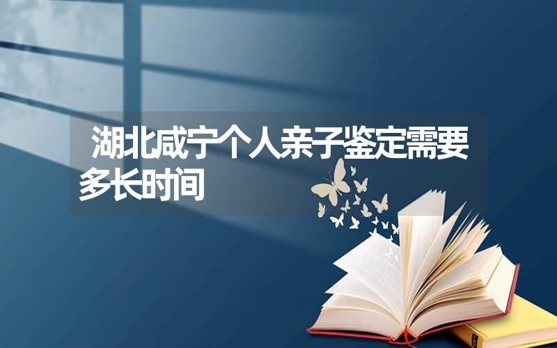 湖北咸宁个人亲子鉴定需要多长时间