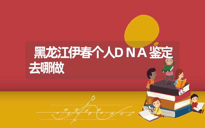 黑龙江伊春个人DNA鉴定去哪做