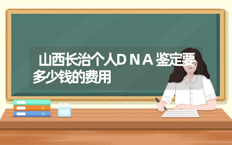 山西长治个人DNA鉴定要多少钱的费用