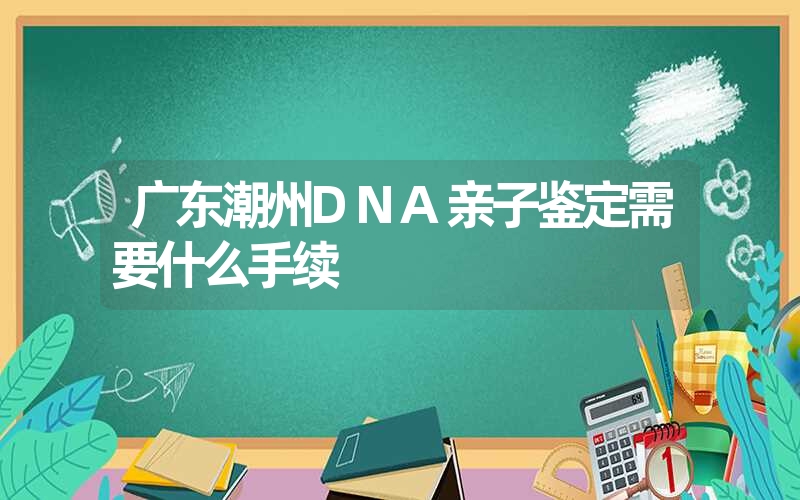 广东潮州DNA亲子鉴定需要什么手续