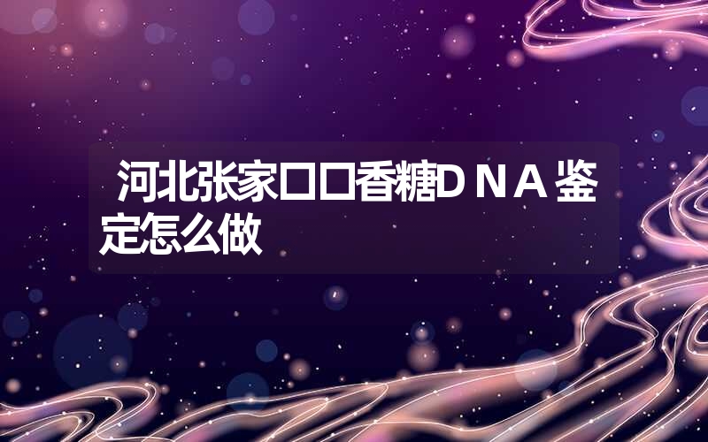 河北张家口口香糖DNA鉴定怎么做