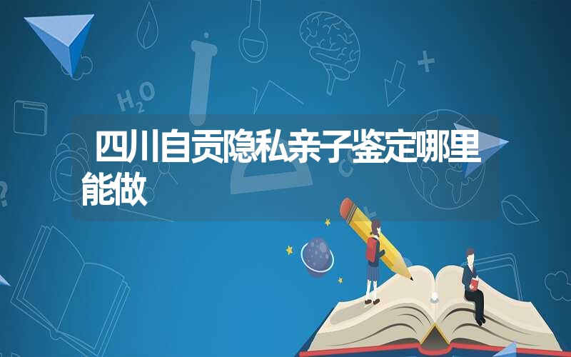 四川自贡隐私亲子鉴定哪里能做