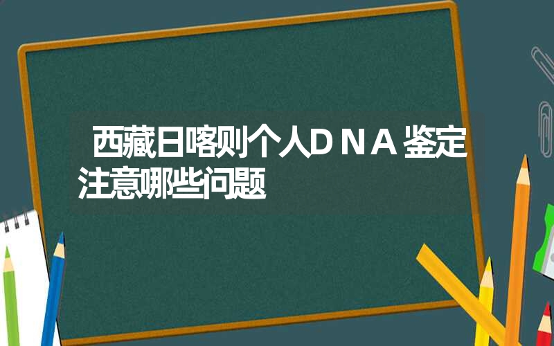 西藏日喀则个人DNA鉴定注意哪些问题