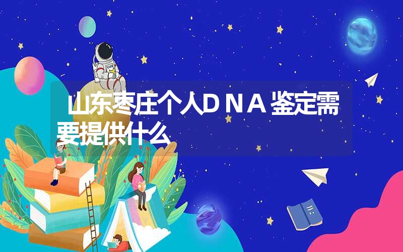 山东枣庄个人DNA鉴定需要提供什么