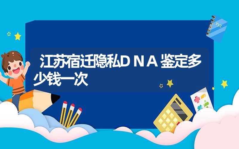 江苏宿迁隐私DNA鉴定多少钱一次