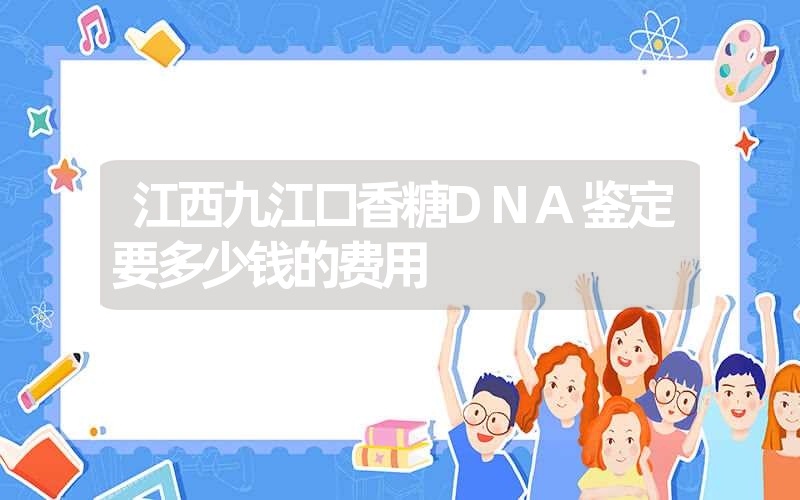 江西九江口香糖DNA鉴定要多少钱的费用