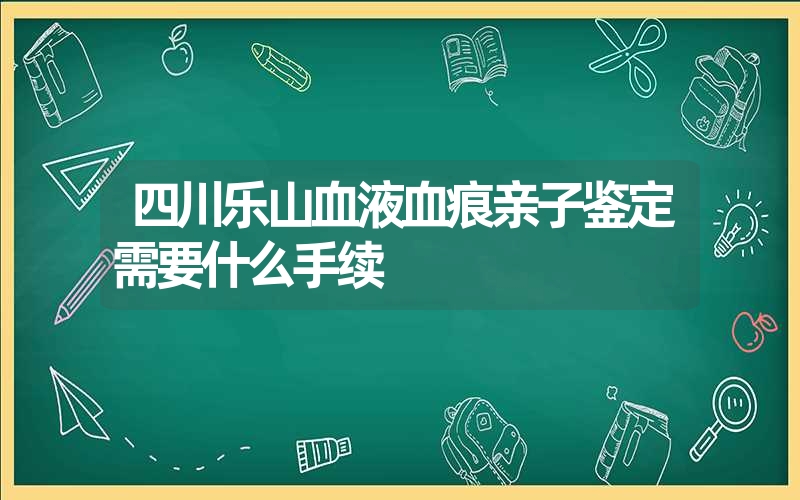 四川乐山血液血痕亲子鉴定需要什么手续