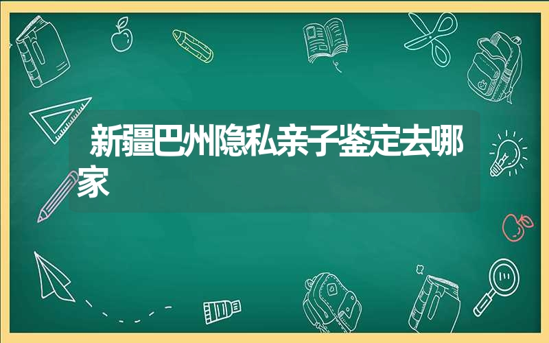 新疆巴州隐私亲子鉴定去哪家