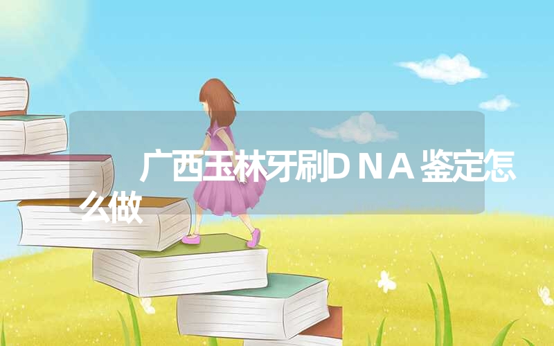 广西玉林牙刷DNA鉴定怎么做